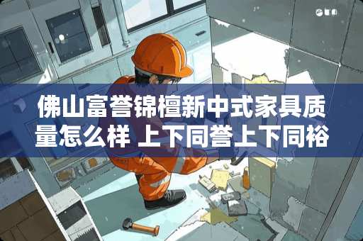 佛山富誉锦檀新中式家具质量怎么样 上下同誉上下同裕啥意思