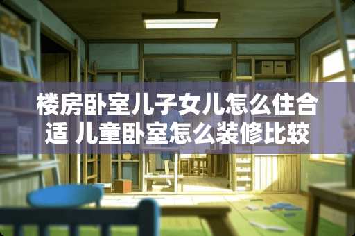 楼房卧室儿子女儿怎么住合适 儿童卧室怎么装修比较好