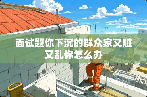 面试题你下沉的群众家又脏又乱你怎么办