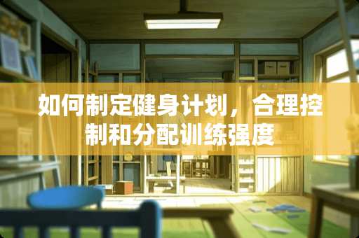 如何制定健身计划，合理控制和分配训练强度