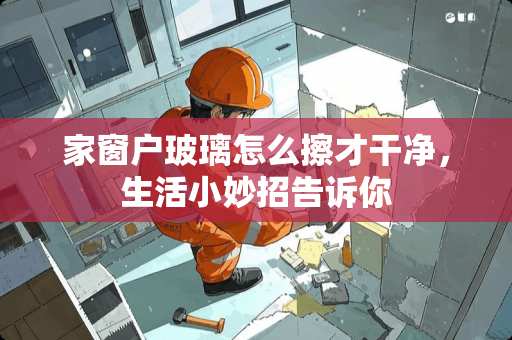 家窗户玻璃怎么擦才干净，生活小妙招告诉你