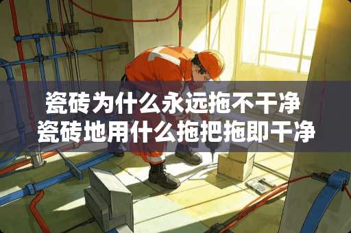 瓷砖为什么永远拖不干净 瓷砖地用什么拖把拖即干净又省力