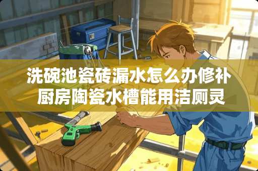 洗碗池瓷砖漏水怎么办修补 厨房陶瓷水槽能用洁厕灵清洗吗