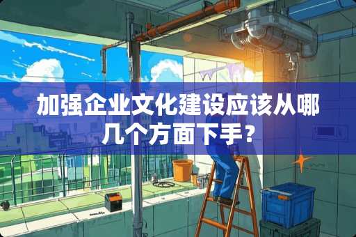 加强企业文化建设应该从哪几个方面下手？