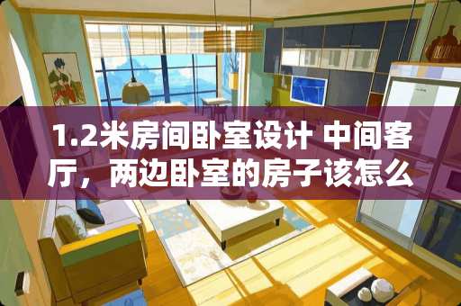 1.2米房间卧室设计 中间客厅，两边卧室的房子该怎么装修？有哪些方面需要注意