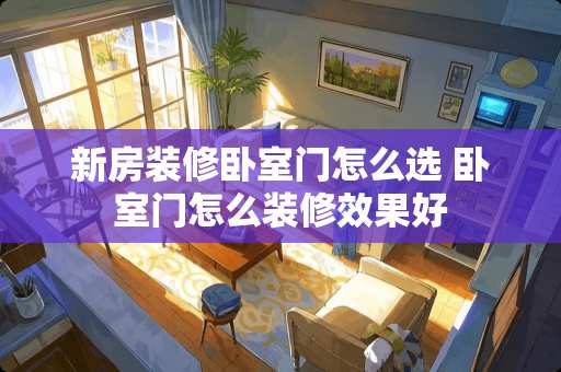 新房装修卧室门怎么选 卧室门怎么装修效果好