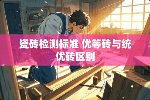 瓷砖检测标准 优等砖与统优砖区别