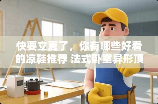 快要立夏了，你有哪些好看的凉鞋推荐 法式卧室异形顶怎么装修