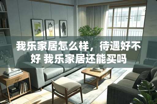 我乐家居怎么样，待遇好不好 我乐家居还能买吗