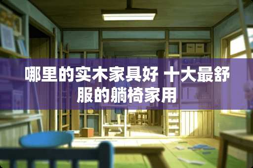 哪里的实木家具好 十大最舒服的躺椅家用