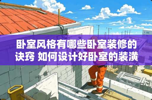 卧室风格有哪些卧室装修的诀窍 如何设计好卧室的装潢