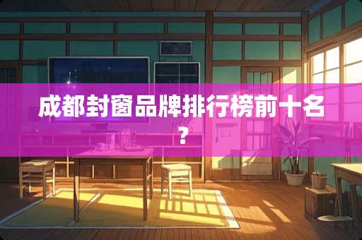 成都封窗品牌排行榜前十名？