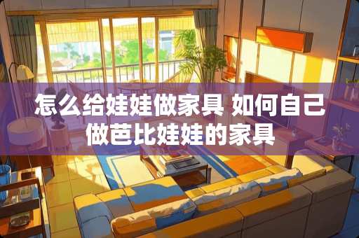 怎么给娃娃做家具 如何自己做芭比娃娃的家具