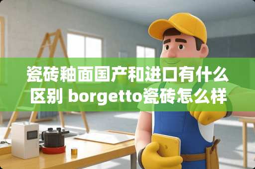 瓷砖釉面国产和进口有什么区别 borgetto瓷砖怎么样