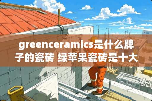 greenceramics是什么牌子的瓷砖 绿苹果瓷砖是十大品牌吗