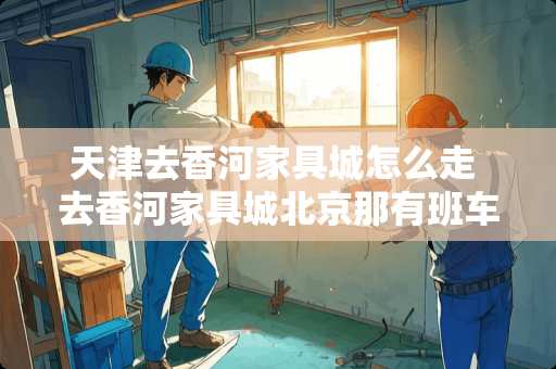 天津去香河家具城怎么走 去香河家具城北京那有班车