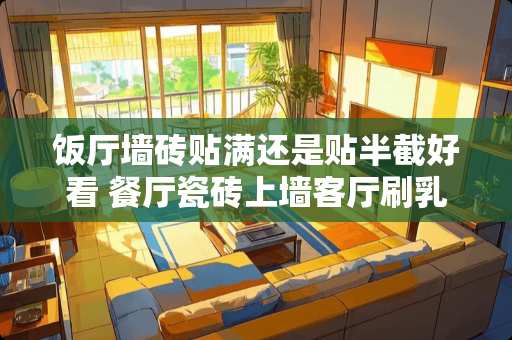 饭厅墙砖贴满还是贴半截好看 餐厅瓷砖上墙客厅刷乳胶漆好看吗