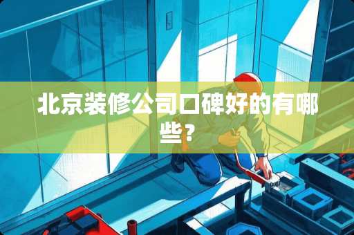 北京装修公司口碑好的有哪些？