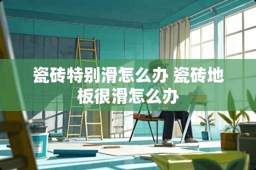 瓷砖特别滑怎么办 瓷砖地板很滑怎么办