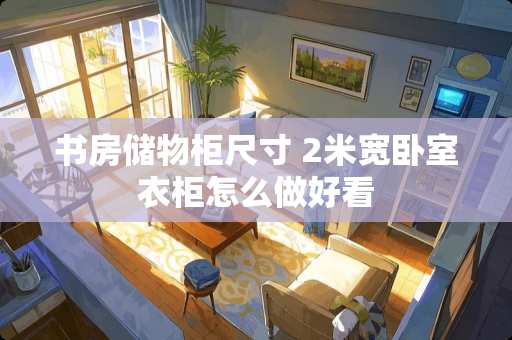 书房储物柜尺寸 2米宽卧室衣柜怎么做好看