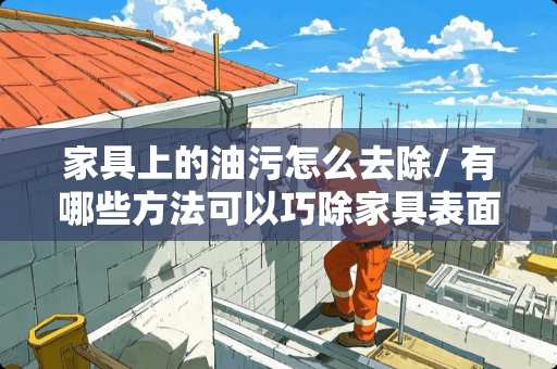 家具上的油污怎么去除/ 有哪些方法可以巧除家具表面油污