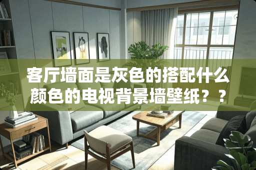 客厅墙面是灰色的搭配什么颜色的电视背景墙壁纸？？、