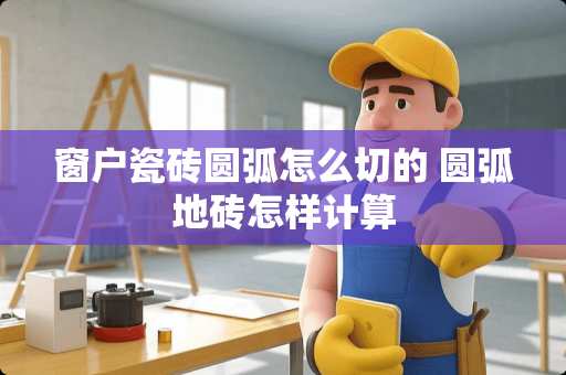 窗户瓷砖圆弧怎么切的 圆弧地砖怎样计算