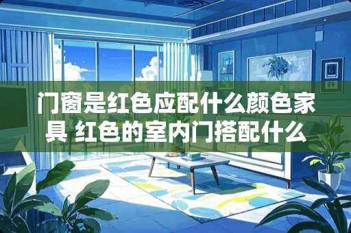 门窗是红色应配什么颜色家具 红色的室内门搭配什么颜色的家具最佳