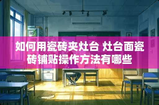 如何用瓷砖夹灶台 灶台面瓷砖铺贴操作方法有哪些