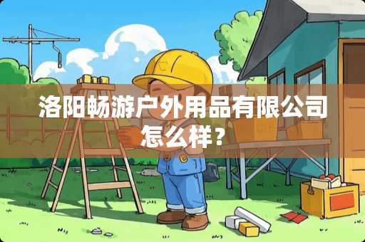 洛阳畅游户外用品有限公司怎么样？