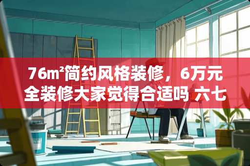 76㎡简约风格装修，6万元全装修大家觉得合适吗 六七十年代人，一家三代二十平方的房子，新婚夫妻不觉得别扭吗