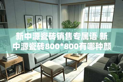 新中源瓷砖销售专属语 新中源瓷砖800*800有哪种颜色好