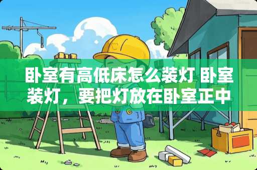 卧室有高低床怎么装灯 卧室装灯，要把灯放在卧室正中间还是放在床的正上方