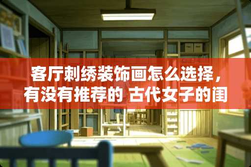 客厅刺绣装饰画怎么选择,有没有推荐的 古代女子的闺房里都有什么 客厅刺绣装饰画怎么选择,有没有推荐的 古代女子的闺房里都有什么