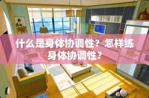什么是身体协调性？怎样练身体协调性？