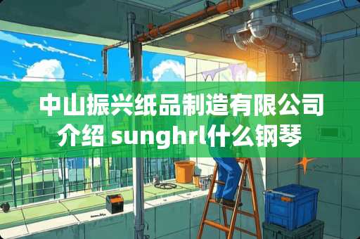 中山振兴纸品制造有限公司介绍 sunghrl什么钢琴