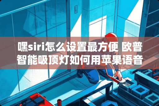 嘿siri怎么设置最方便 欧普智能吸顶灯如何用苹果语音控制