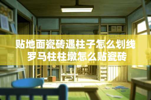 贴地面瓷砖遇柱子怎么划线 罗马柱柱墩怎么贴瓷砖