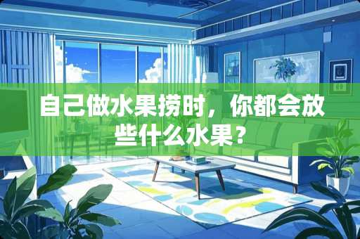 自己做水果捞时，你都会放些什么水果？