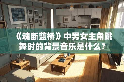 《魂断蓝桥》中男女主角跳舞时的背景音乐是什么? 《魂断蓝桥》中男女主角跳舞时的背景音乐是什么?