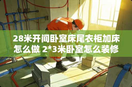 28米开间卧室床尾衣柜加床怎么做 2*3米卧室怎么装修