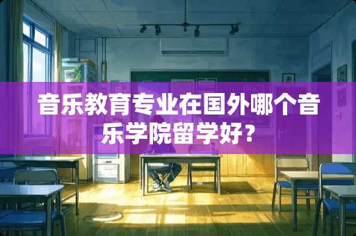 音乐教育专业在国外哪个音乐学院留学好？