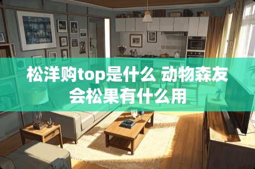 松洋购top是什么 动物森友会松果有什么用