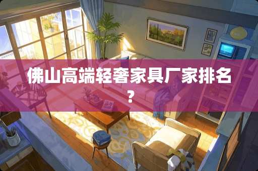 佛山高端轻奢家具厂家排名？