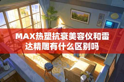 MAX热塑抗衰美容仪和雷达精雕有什么区别吗
