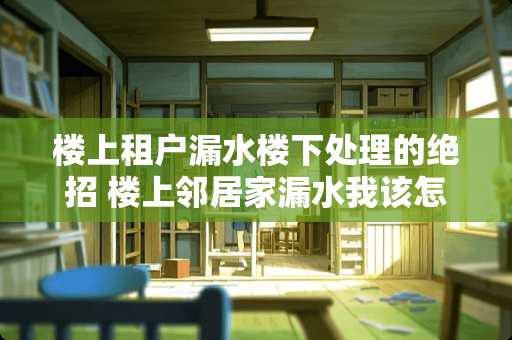 楼上租户漏水楼下处理的绝招 楼上邻居家漏水我该怎么办