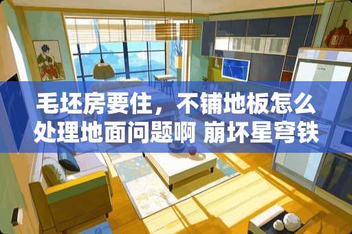 毛坯房要住，不铺地板怎么处理地面问题啊 崩坏星穹铁道电梯怎么上去