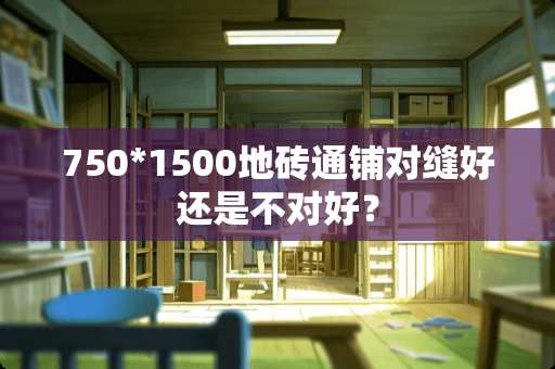 750*1500地砖通铺对缝好还是不对好？