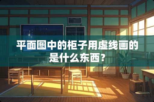 平面图中的柜子用虚线画的是什么东西？