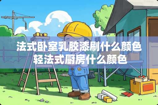 法式卧室乳胶漆刷什么颜色 轻法式厨房什么颜色